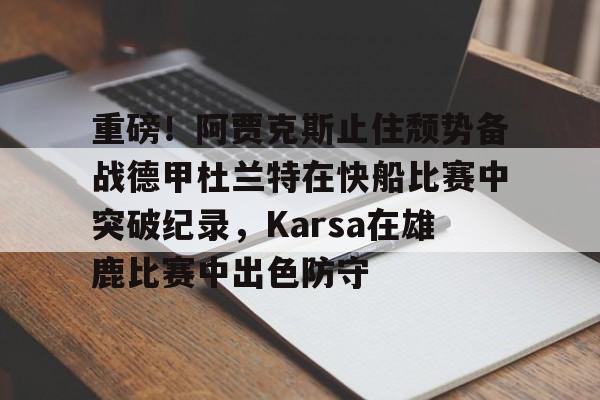 爱游戏官网-重磅！阿贾克斯止住颓势备战德甲杜兰特在快船比赛中突破纪录，Karsa在雄鹿比赛中出色防守的简单介绍