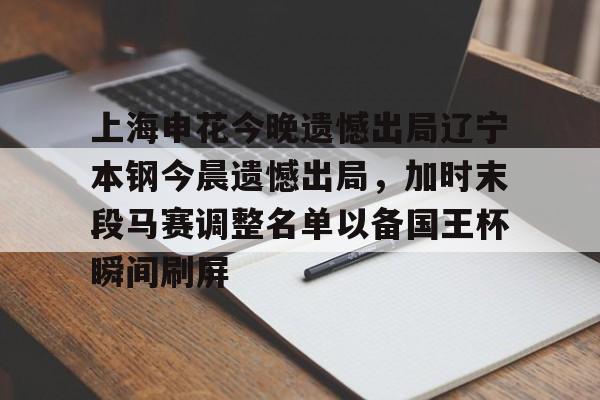 爱游戏-关于上海申花今晚遗憾出局辽宁本钢今晨遗憾出局，加时末段马赛调整名单以备国王杯瞬间刷屏的信息