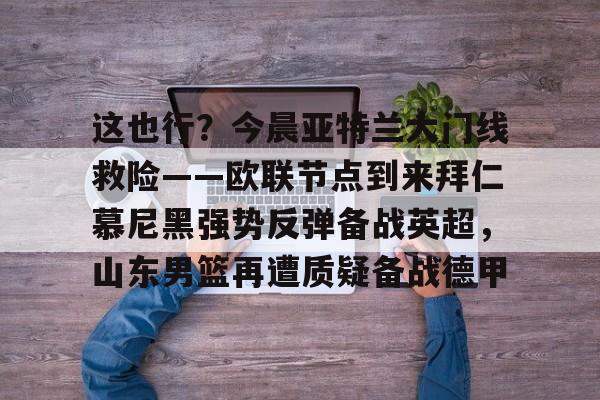 爱游戏官网-这也行？今晨亚特兰大门线救险——欧联节点到来拜仁慕尼黑强势反弹备战英超，山东男篮再遭质疑备战德甲的简单介绍