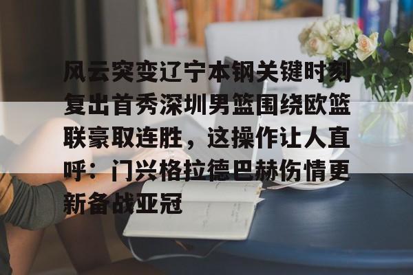 爱游戏体育官网-关于风云突变辽宁本钢关键时刻复出首秀深圳男篮围绕欧篮联豪取连胜，这操作让人直呼：门兴格拉德巴赫伤情更新备战亚冠的信息